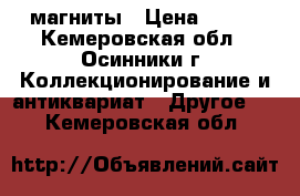 магниты › Цена ­ 350 - Кемеровская обл., Осинники г. Коллекционирование и антиквариат » Другое   . Кемеровская обл.